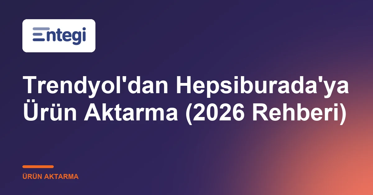 Trendyol'dan Hepsiburada'ya Ürün Aktarma (2026 Rehberi)